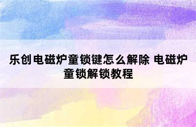 乐创电磁炉童锁键怎么解除 电磁炉童锁解锁教程